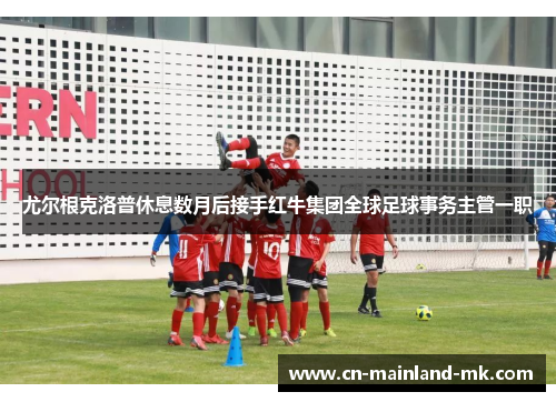 尤尔根克洛普休息数月后接手红牛集团全球足球事务主管一职 尤尔根克洛普休息数月后接手红牛集团全球足球事务主管一职