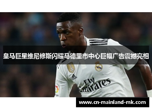 皇马巨星维尼修斯闪耀马德里市中心巨幅广告震撼亮相 皇马巨星维尼修斯闪耀马德里市中心巨幅广告震撼亮相